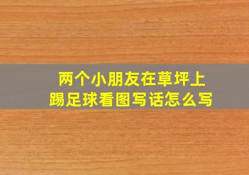 两个小朋友在草坪上踢足球看图写话怎么写