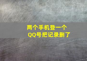 两个手机登一个QQ号把记录删了