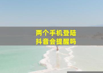 两个手机登陆抖音会提醒吗