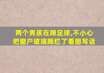 两个男孩在踢足球,不小心把窗户玻璃踢烂了看图写话