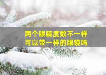 两个眼睛度数不一样可以带一样的眼镜吗