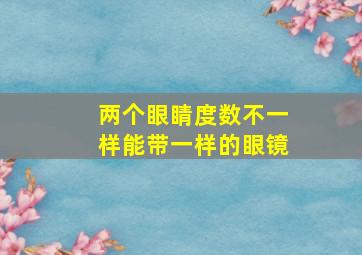 两个眼睛度数不一样能带一样的眼镜