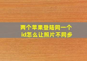 两个苹果登陆同一个id怎么让照片不同步