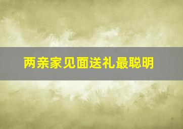 两亲家见面送礼最聪明