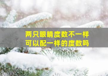 两只眼睛度数不一样可以配一样的度数吗