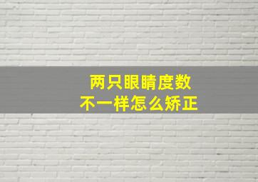 两只眼睛度数不一样怎么矫正