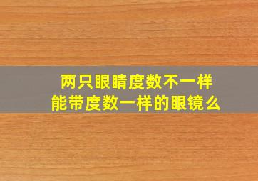 两只眼睛度数不一样能带度数一样的眼镜么