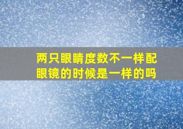 两只眼睛度数不一样配眼镜的时候是一样的吗