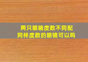 两只眼睛度数不同配同样度数的眼镜可以吗