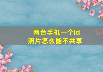 两台手机一个id照片怎么能不共享