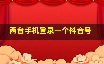 两台手机登录一个抖音号