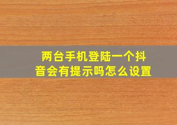 两台手机登陆一个抖音会有提示吗怎么设置