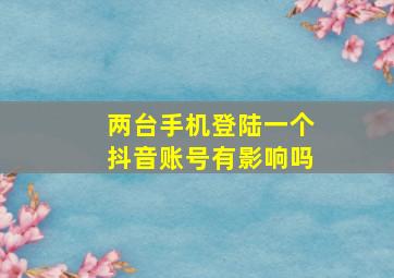 两台手机登陆一个抖音账号有影响吗