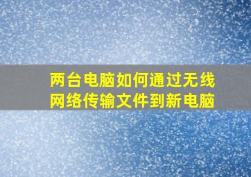 两台电脑如何通过无线网络传输文件到新电脑