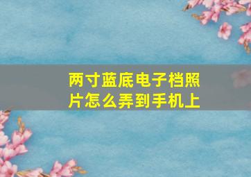 两寸蓝底电子档照片怎么弄到手机上