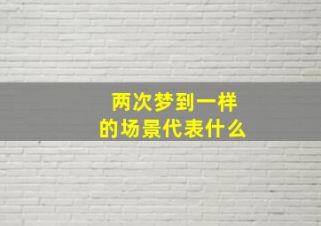 两次梦到一样的场景代表什么