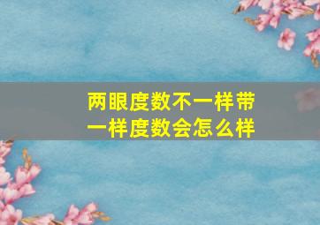 两眼度数不一样带一样度数会怎么样