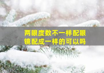 两眼度数不一样配眼镜配成一样的可以吗