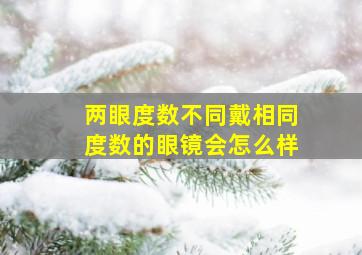 两眼度数不同戴相同度数的眼镜会怎么样