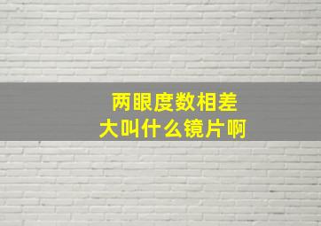 两眼度数相差大叫什么镜片啊