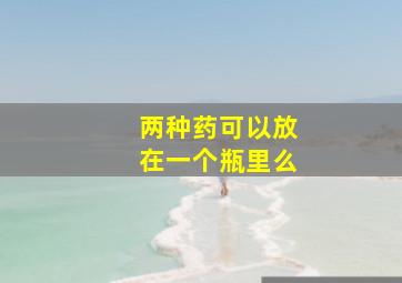 两种药可以放在一个瓶里么