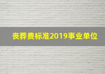 丧葬费标准2019事业单位