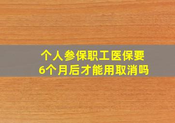 个人参保职工医保要6个月后才能用取消吗