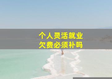 个人灵活就业欠费必须补吗