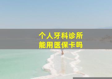 个人牙科诊所能用医保卡吗