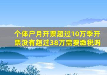 个体户月开票超过10万季开票没有超过38万需要缴税吗