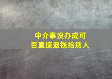 中介事没办成可否直接退钱给别人