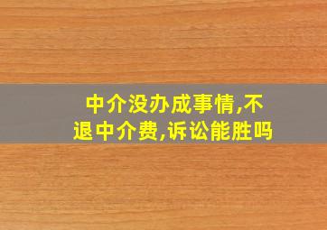 中介没办成事情,不退中介费,诉讼能胜吗