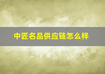 中匠名品供应链怎么样