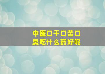 中医口干口苦口臭吃什么药好呢