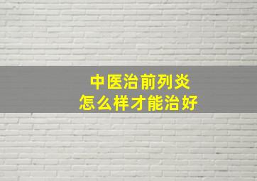 中医治前列炎怎么样才能治好