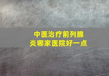 中医治疗前列腺炎哪家医院好一点