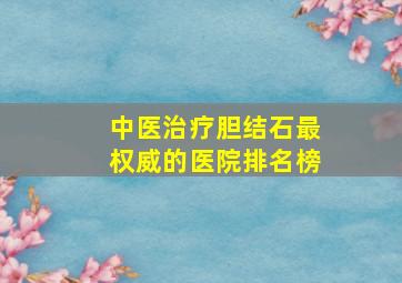 中医治疗胆结石最权威的医院排名榜