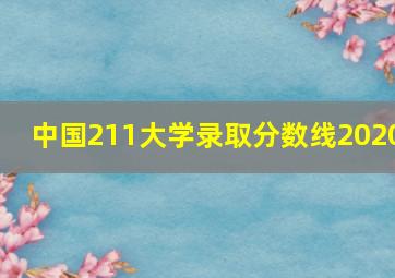 中国211大学录取分数线2020