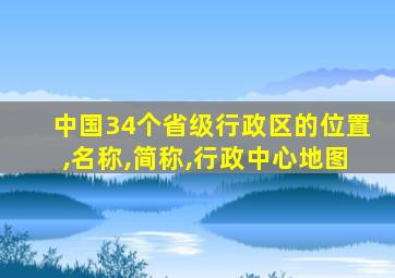 中国34个省级行政区的位置,名称,简称,行政中心地图