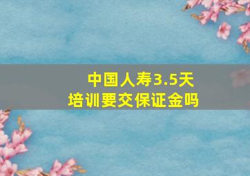 中国人寿3.5天培训要交保证金吗