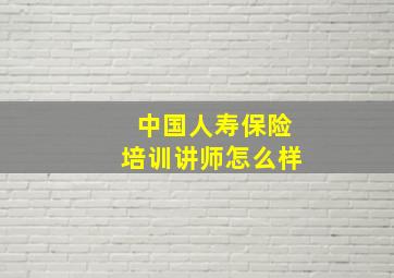 中国人寿保险培训讲师怎么样