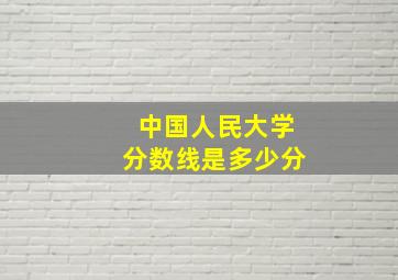 中国人民大学分数线是多少分