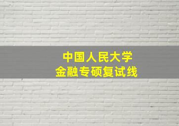 中国人民大学金融专硕复试线