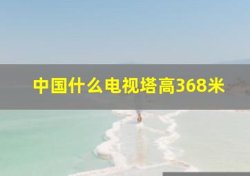 中国什么电视塔高368米