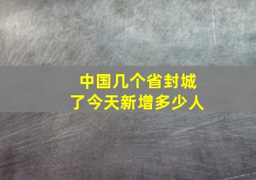 中国几个省封城了今天新增多少人