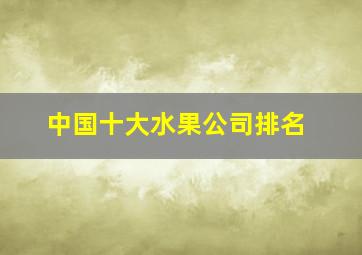 中国十大水果公司排名