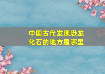 中国古代发现恐龙化石的地方是哪里