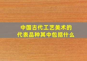 中国古代工艺美术的代表品种其中包括什么