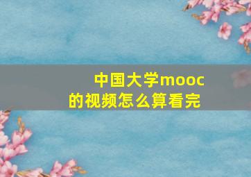 中国大学mooc的视频怎么算看完