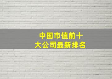 中国市值前十大公司最新排名